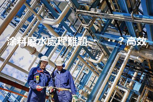 涂料廢水處理難題？高效低耗方案深度揭秘！